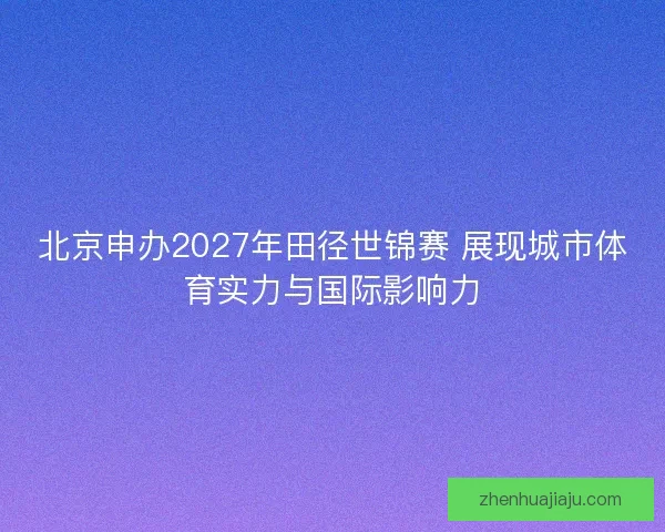 北京申办2027年田径世锦赛 展现城市体育实力与国际影响力