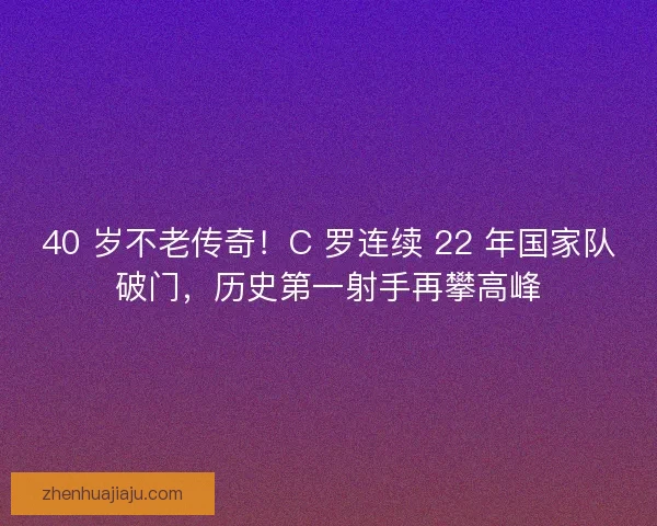 40 岁不老传奇！C 罗连续 22 年国家队破门，历史第一射手再攀高峰