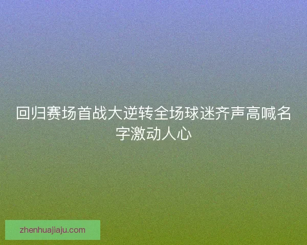 回归赛场首战大逆转全场球迷齐声高喊名字激动人心