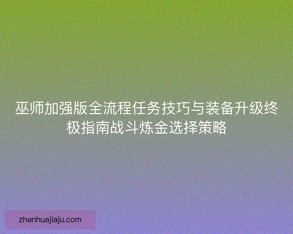 巫师加强版全流程任务技巧与装备升级终极指南战斗炼金选择策略