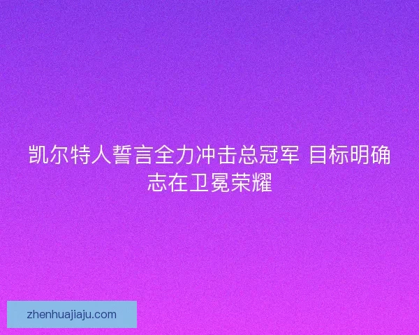 凯尔特人誓言全力冲击总冠军 目标明确志在卫冕荣耀