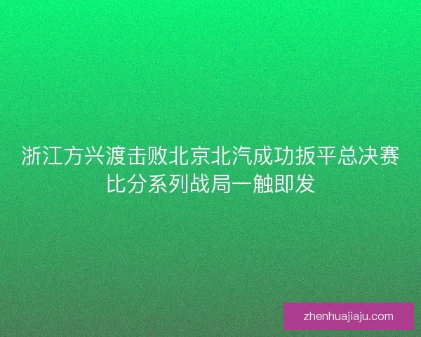 浙江方兴渡击败北京北汽成功扳平总决赛比分系列战局一触即发