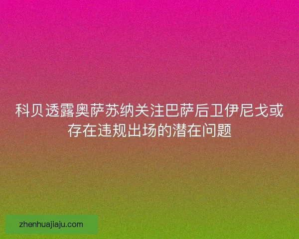 科贝透露奥萨苏纳关注巴萨后卫伊尼戈或存在违规出场的潜在问题