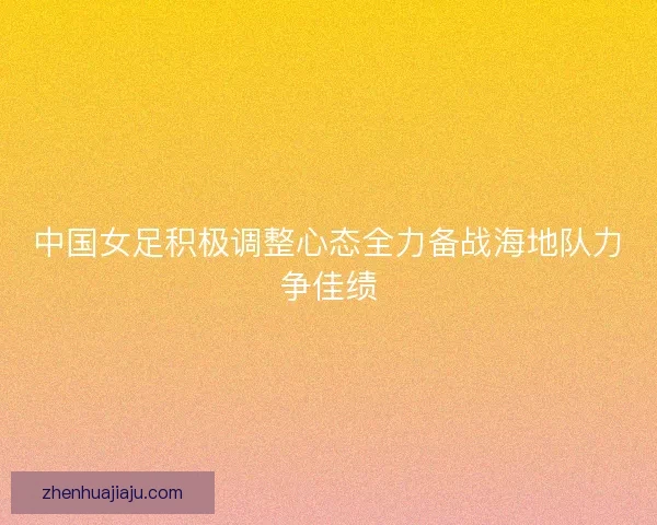 中国女足积极调整心态全力备战海地队力争佳绩