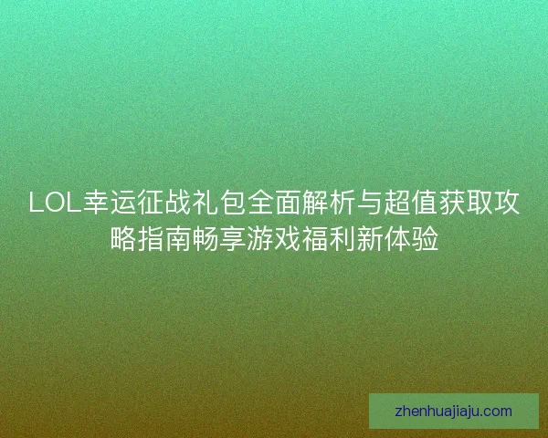 LOL幸运征战礼包全面解析与超值获取攻略指南畅享游戏福利新体验